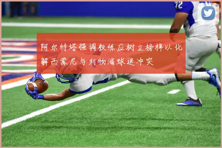 阿尔特塔强调教练应树立榜样以化解西蒙尼与利物浦球迷冲突