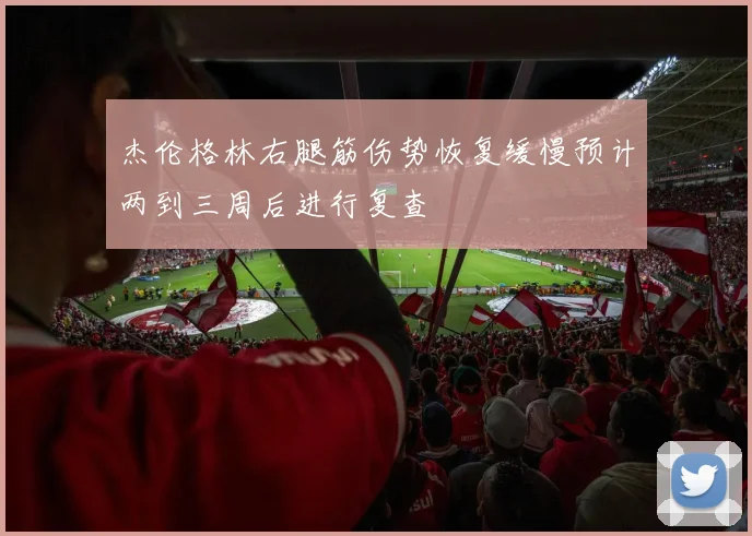 杰伦格林右腿筋伤势恢复缓慢预计两到三周后进行复查