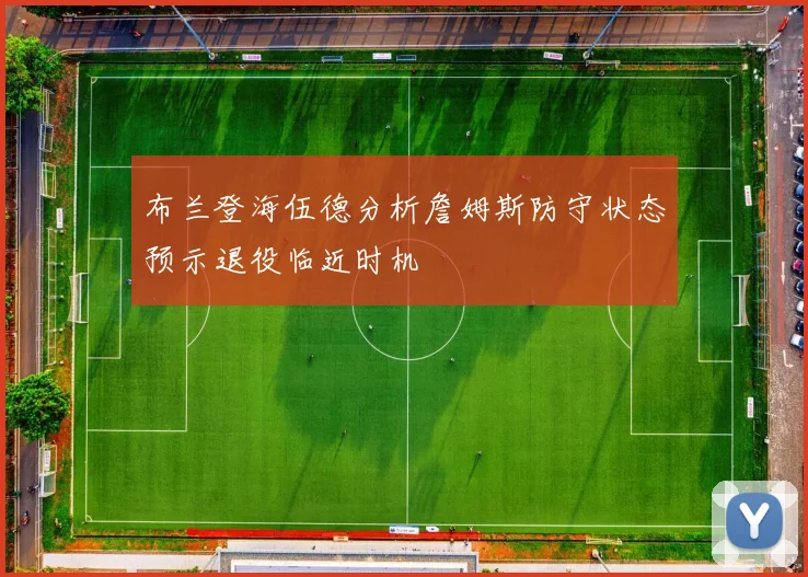 布兰登海伍德分析詹姆斯防守状态预示退役临近时机