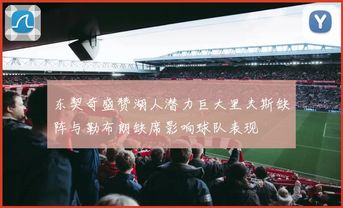 东契奇盛赞湖人潜力巨大里夫斯缺阵与勒布朗缺席影响球队表现