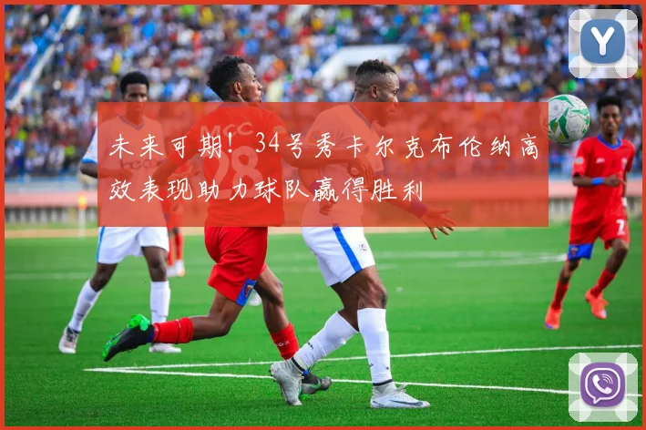 未来可期！34号秀卡尔克布伦纳高效表现助力球队赢得胜利