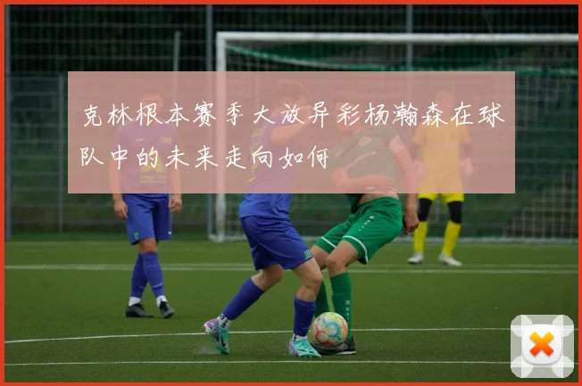 克林根本赛季大放异彩杨瀚森在球队中的未来走向如何