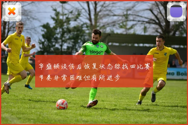 华盛顿谈伤后恢复状态称找回比赛节奏非常困难但有所进步