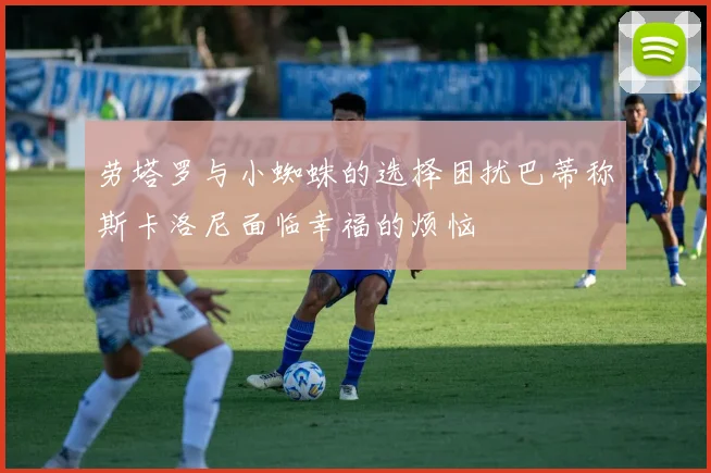 劳塔罗与小蜘蛛的选择困扰巴蒂称斯卡洛尼面临幸福的烦恼