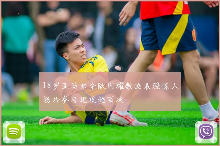 18岁亚马尔全欧闪耀数据表现惊人场均参与进攻超百次