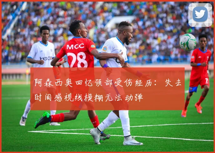 阿森西奥回忆颈部受伤经历：失去时间感视线模糊无法动弹