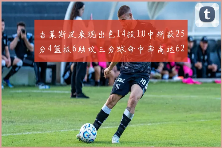 吉莱斯皮表现出色14投10中斩获25分4篮板6助攻三分球命中率高达625