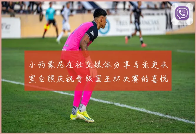 小西蒙尼在社交媒体分享马竞更衣室合照庆祝晋级国王杯决赛的喜悦时刻