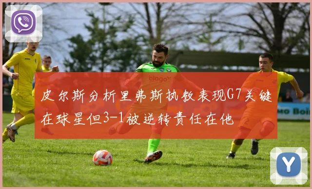 皮尔斯分析里弗斯执教表现G7关键在球星但3-1被逆转责任在他