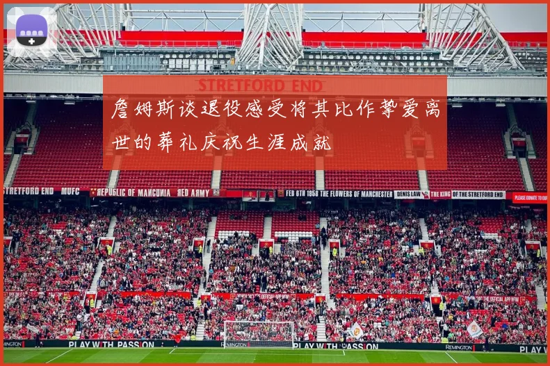 詹姆斯谈退役感受将其比作挚爱离世的葬礼庆祝生涯成就