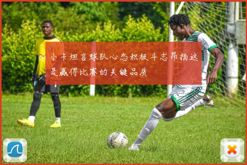 小卡坦言球队心态积极斗志昂扬这是赢得比赛的关键品质