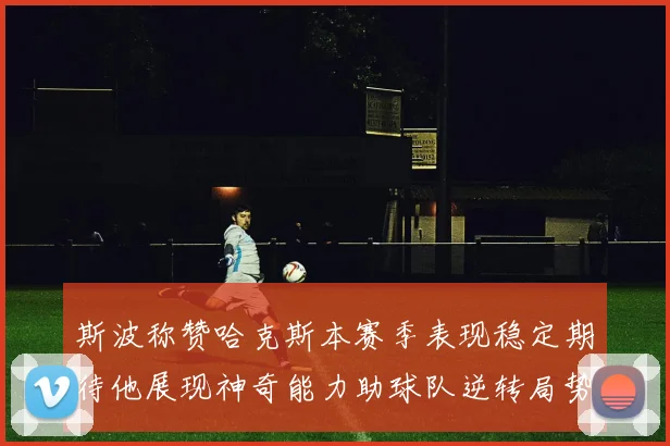 斯波称赞哈克斯本赛季表现稳定期待他展现神奇能力助球队逆转局势