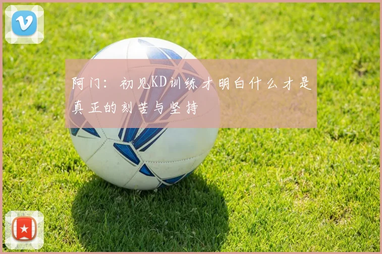 阿门：初见KD训练才明白什么才是真正的刻苦与坚持