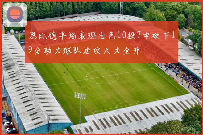 恩比德半场表现出色10投7中砍下19分助力球队进攻火力全开