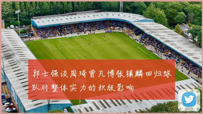 郭士强谈周琦曾凡博张镇麟回归球队对整体实力的积极影响