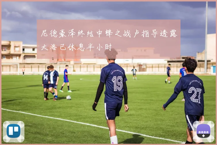 尼德豪泽终结中锋之战卢指导透露大洛已休息半小时