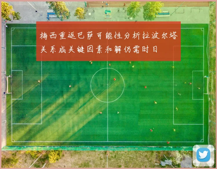 梅西重返巴萨可能性分析拉波尔塔关系成关键因素和解仍需时日