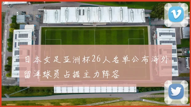 日本女足亚洲杯26人名单公布海外留洋球员占据主力阵容