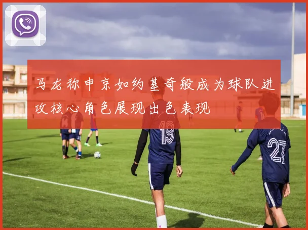 马龙称申京如约基奇般成为球队进攻核心角色展现出色表现
