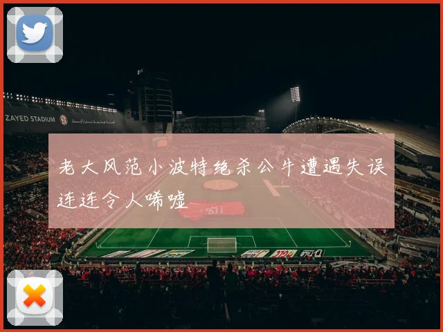 老大风范小波特绝杀公牛遭遇失误连连令人唏嘘