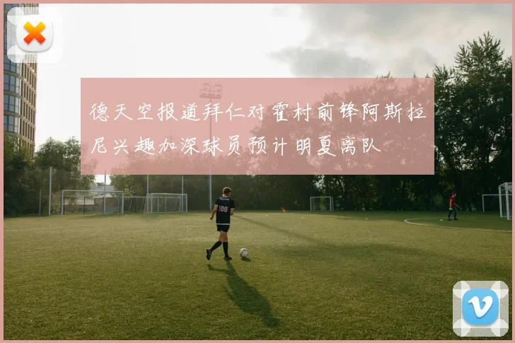 德天空报道拜仁对霍村前锋阿斯拉尼兴趣加深球员预计明夏离队