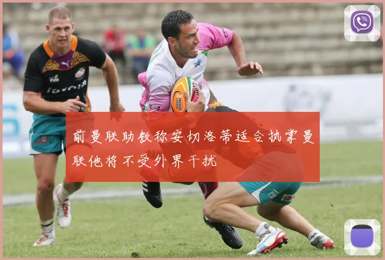 前曼联助教称安切洛蒂适合执掌曼联他将不受外界干扰