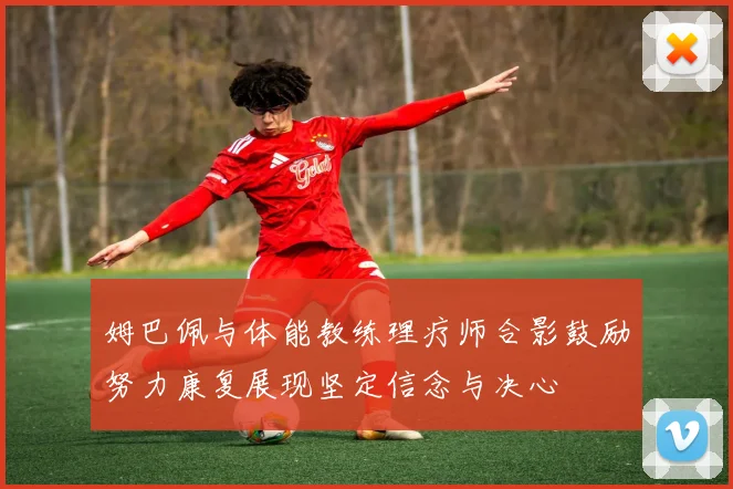 姆巴佩与体能教练理疗师合影鼓励努力康复展现坚定信念与决心