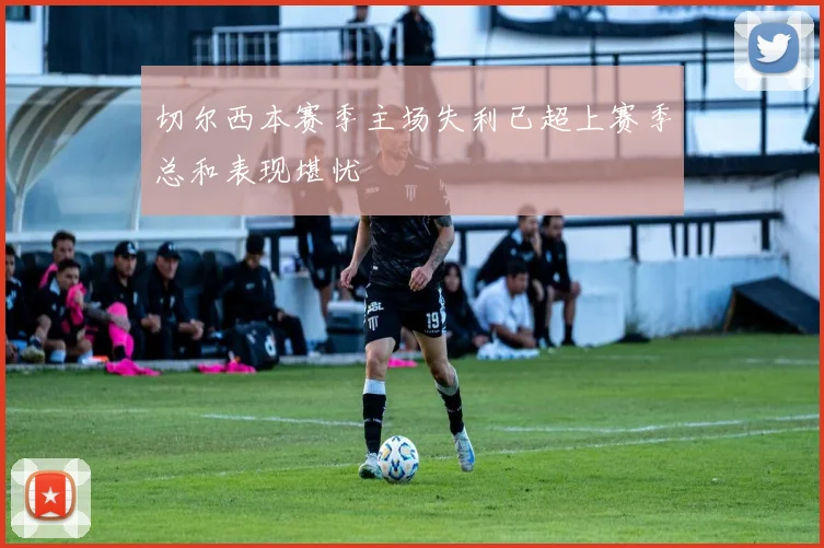 切尔西本赛季主场失利已超上赛季总和表现堪忧