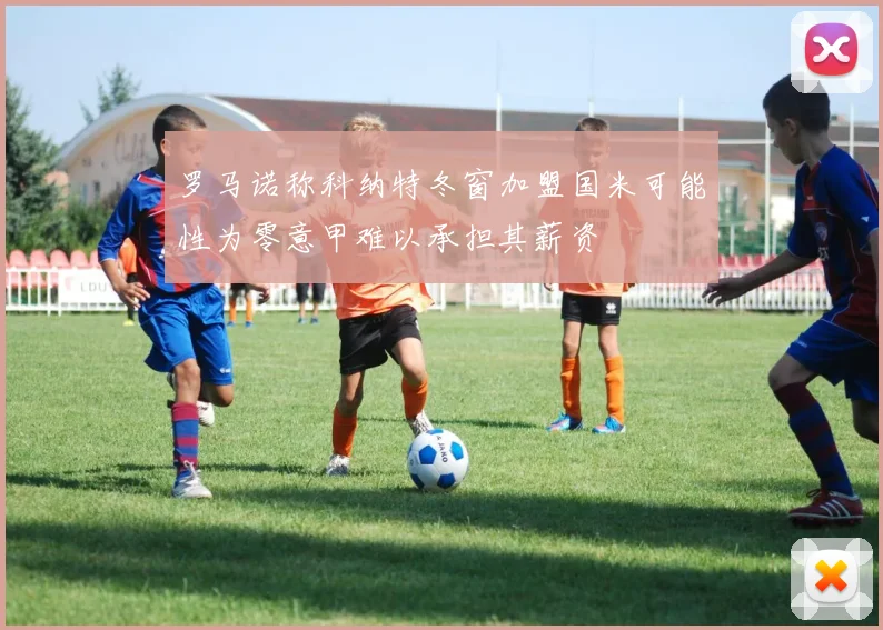 罗马诺称科纳特冬窗加盟国米可能性为零意甲难以承担其薪资