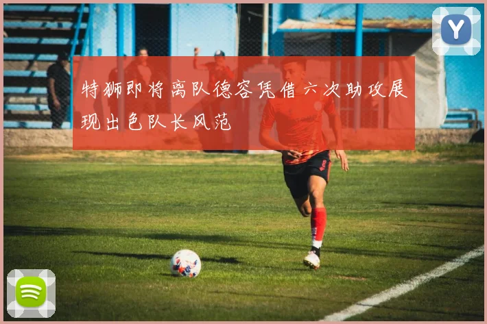 特狮即将离队德容凭借六次助攻展现出色队长风范