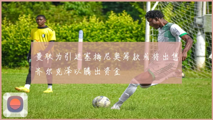 曼联为引进塞梅尼奥筹款或将出售齐尔克泽以腾出资金