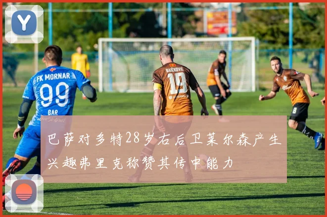 巴萨对多特28岁右后卫莱尔森产生兴趣弗里克称赞其传中能力