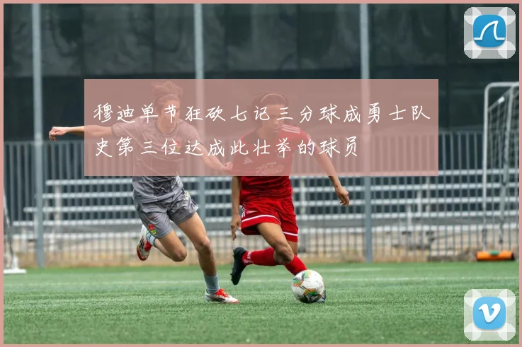 穆迪单节狂砍七记三分球成勇士队史第三位达成此壮举的球员