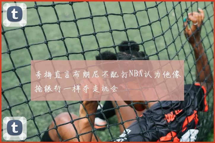 夸梅直言布朗尼不配打NBA认为他像抢银行一样夺走机会