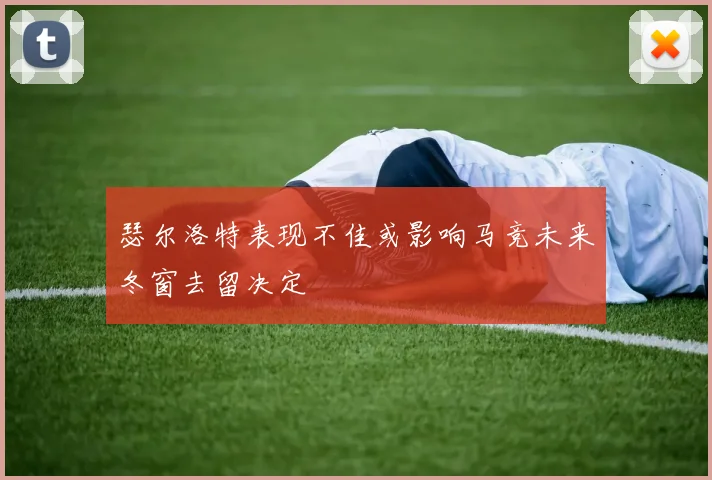 瑟尔洛特表现不佳或影响马竞未来冬窗去留决定