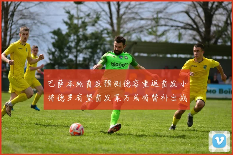 巴萨本轮首发预测德容重返首发小将德罗有望首发莱万或将替补出战