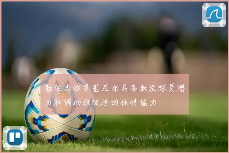 勒伯夫称罗塞尼尔具备激发球员潜力和调动积极性的独特能力