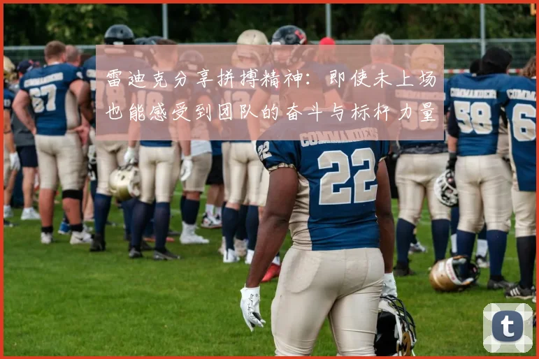 雷迪克分享拼搏精神：即使未上场也能感受到团队的奋斗与标杆力量