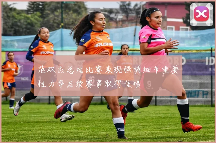 范双杰总结比赛表现强调细节重要性力争后续赛事取得佳绩