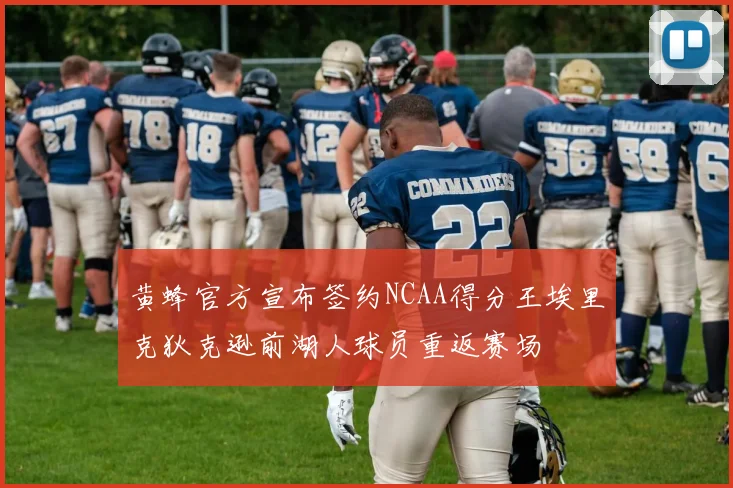 黄蜂官方宣布签约NCAA得分王埃里克狄克逊前湖人球员重返赛场