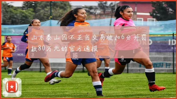 山东泰山因不正当交易被扣6分并罚款80万元的官方通报