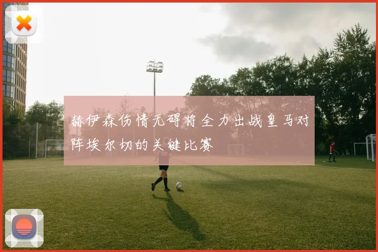 赫伊森伤情无碍将全力出战皇马对阵埃尔切的关键比赛