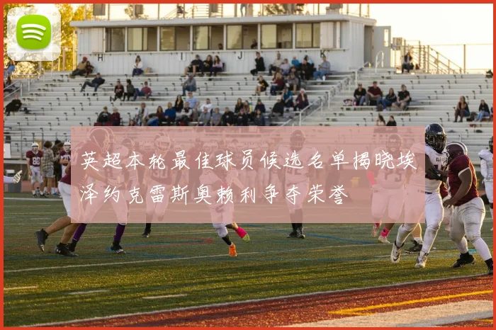 英超本轮最佳球员候选名单揭晓埃泽约克雷斯奥赖利争夺荣誉