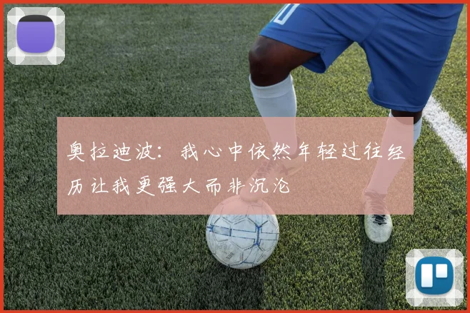奥拉迪波：我心中依然年轻过往经历让我更强大而非沉沦