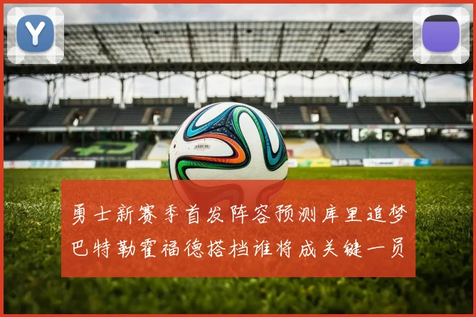 勇士新赛季首发阵容预测库里追梦巴特勒霍福德搭档谁将成关键一员