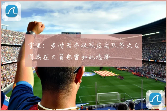 霍里：多特若夺双冠应离队签大合同我在火箭也曾如此选择