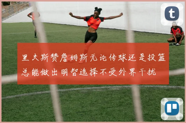 里夫斯赞詹姆斯无论传球还是投篮总能做出明智选择不受外界干扰