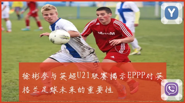徐彬参与英超U21联赛揭示EPPP对英格兰足球未来的重要性
