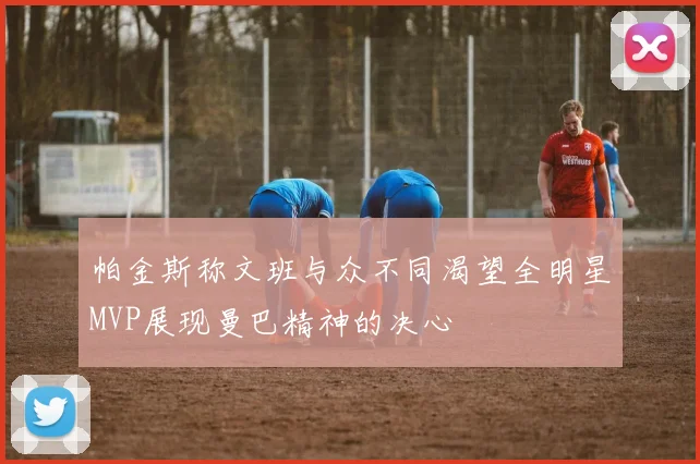 帕金斯称文班与众不同渴望全明星MVP展现曼巴精神的决心