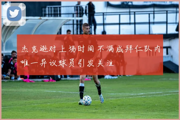 杰克逊对上场时间不满成拜仁队内唯一异议球员引发关注